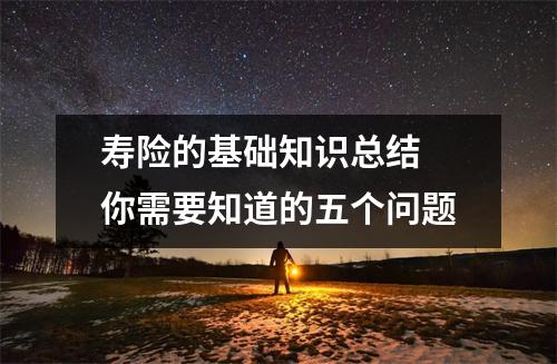 寿险的基础知识总结 你需要知道的五个问题