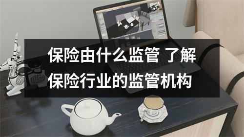 保险由什么监管 了解保险行业的监管机构