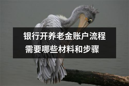 银行开养老金账户流程 需要哪些材料和步骤