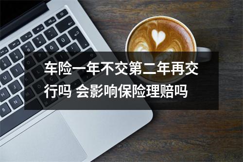 车险一年不交第二年再交行吗 会影响保险理赔吗