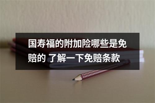 国寿福的附加险哪些是免赔的 了解一下免赔条款