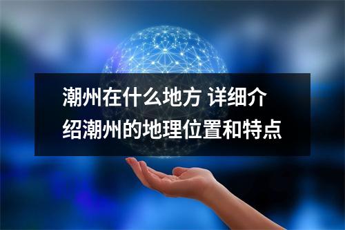 潮州在什么地方 详细介绍潮州的地理位置和特点