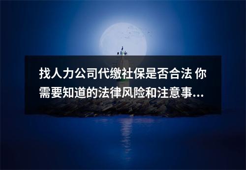 找人力公司代缴社保是否合法 你需要知道的法律风险和注意事项