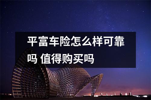 平富车险怎么样可靠吗 值得购买吗 