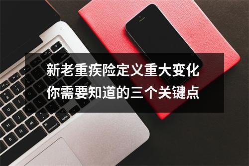 新老重疾险定义重大变化 你需要知道的三个关键点