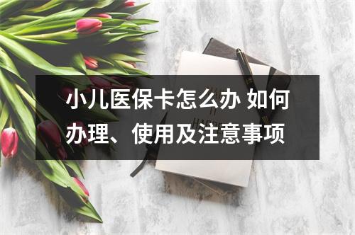 小儿医保卡怎么办 如何办理、使用及注意事项