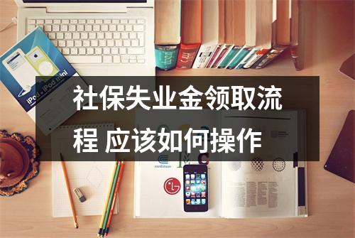 社保失业金领取流程 应该如何操作