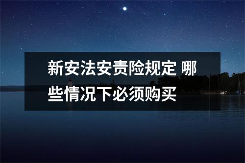 新安法安责险规定 哪些情况下必须购买 