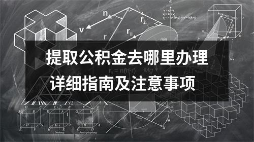 提取公积金去哪里办理 详细指南及注意事项