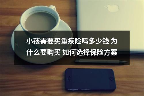 小孩需要买重疾险吗多少钱 为什么要购买 如何选择保险方案