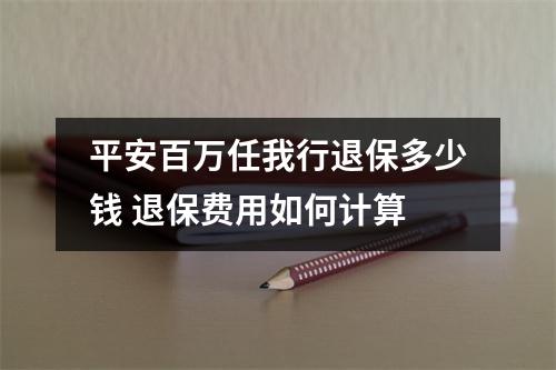 平安百万任我行退保多少钱 退保费用如何计算