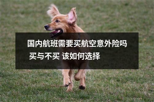 国内航班需要买航空意外险吗 买与不买 该如何选择