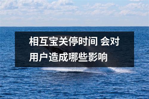 相互宝关停时间 会对用户造成哪些影响