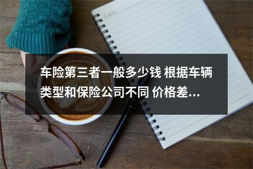 车险第三者一般多少钱 根据车辆类型和保险公司不同 价格差异大