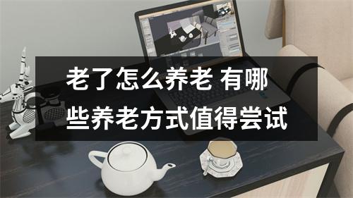 老了怎么养老 有哪些养老方式值得尝试