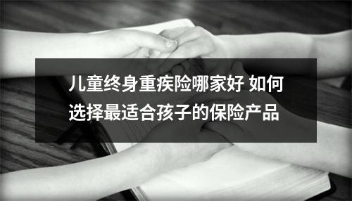 儿童终身重疾险哪家好 如何选择最适合孩子的保险产品