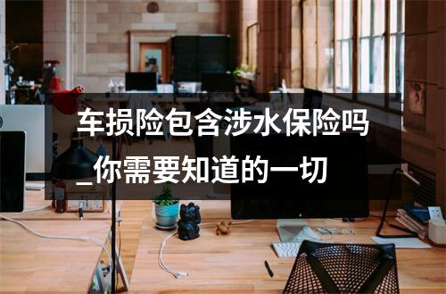 车损险包含涉水保险吗_你需要知道的一切