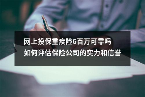 网上投保重疾险6百万可靠吗 如何评估保险公司的实力和信誉