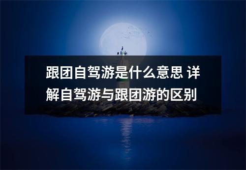跟团自驾游是什么意思 详解自驾游与跟团游的区别