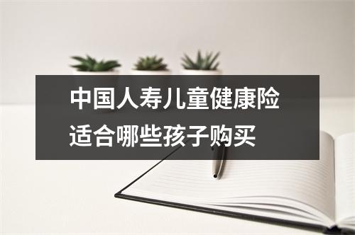 中国人寿儿童健康险 适合哪些孩子购买 
