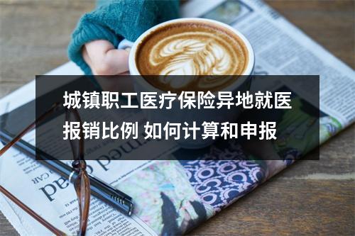 城镇职工医疗保险异地就医报销比例 如何计算和申报