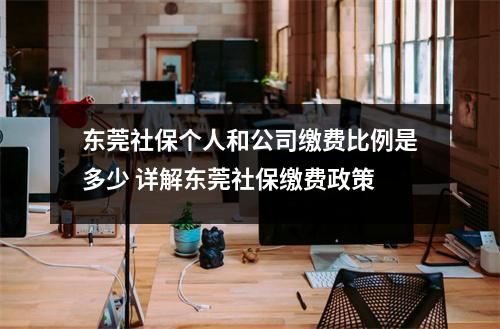 东莞社保个人和公司缴费比例是多少 详解东莞社保缴费政策