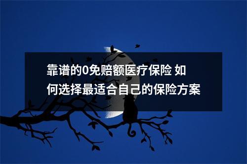 靠谱的0免赔额医疗保险 如何选择最适合自己的保险方案