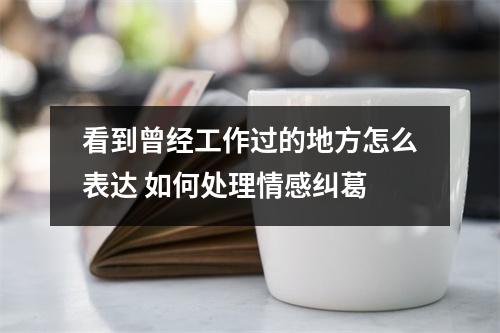 看到曾经工作过的地方怎么表达 如何处理情感纠葛
