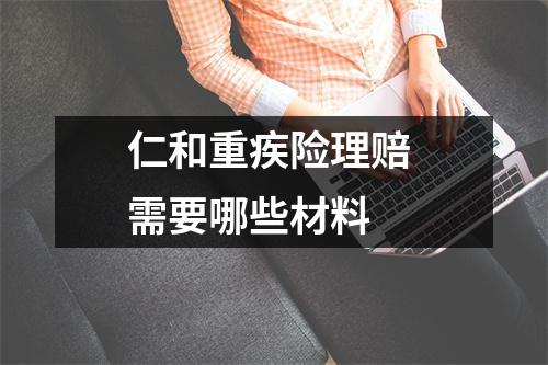 仁和重疾险理赔 需要哪些材料