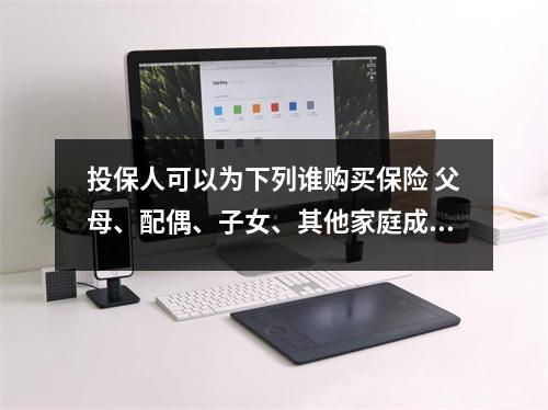 投保人可以为下列谁购买保险 父母、配偶、子女、其他家庭成员