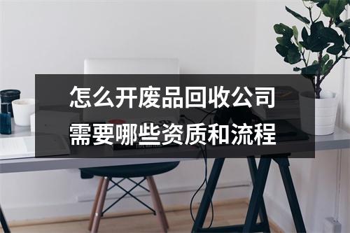 怎么开废品回收公司 需要哪些资质和流程