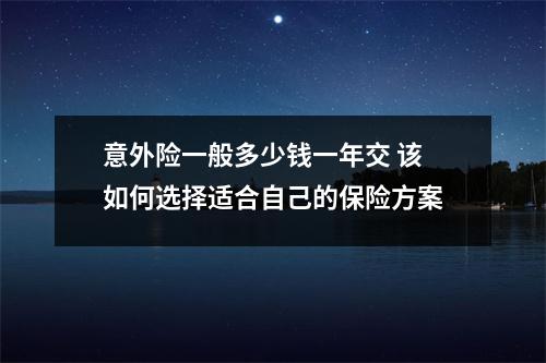 意外险一般多少钱一年交 该如何选择适合自己的保险方案