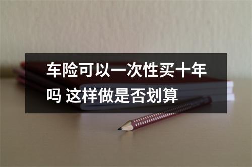 车险可以一次性买十年吗 这样做是否划算