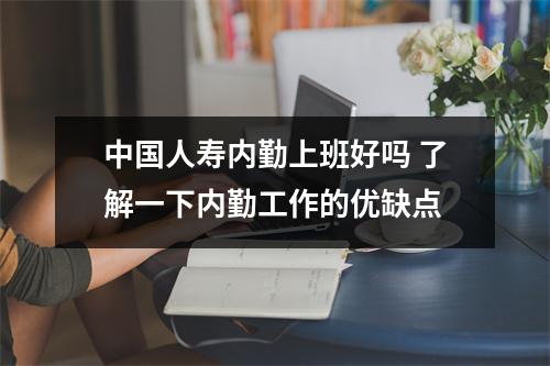 中国人寿内勤上班好吗 了解一下内勤工作的优缺点
