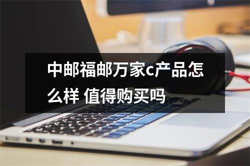 中邮福邮万家c产品怎么样 值得购买吗 