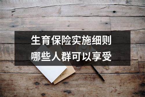 生育保险实施细则 哪些人群可以享受 