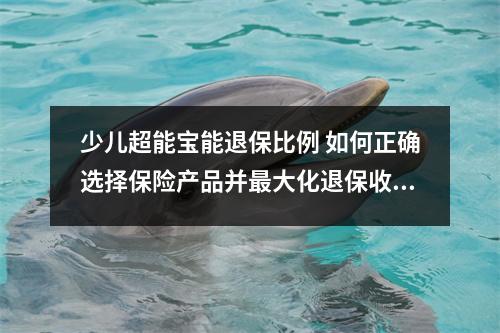 少儿超能宝能退保比例 如何正确选择保险产品并最大化退保收益