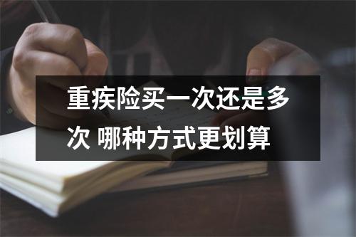 重疾险买一次还是多次 哪种方式更划算