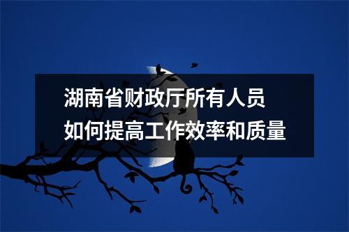 湖南省财政厅所有人员 如何提高工作效率和质量