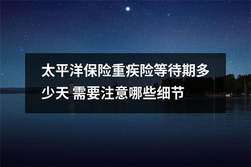 太平洋保险重疾险等待期多少天 需要注意哪些细节