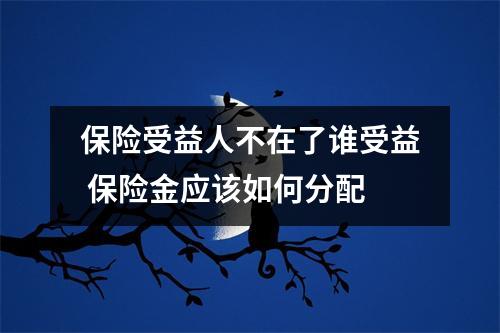 保险受益人不在了谁受益 保险金应该如何分配