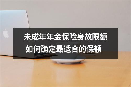 未成年年金保险身故限额 如何确定最适合的保额