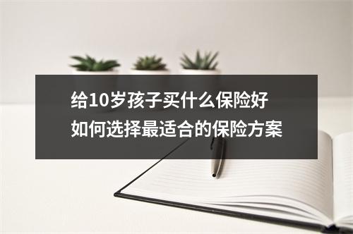 给10岁孩子买什么保险好 如何选择最适合的保险方案