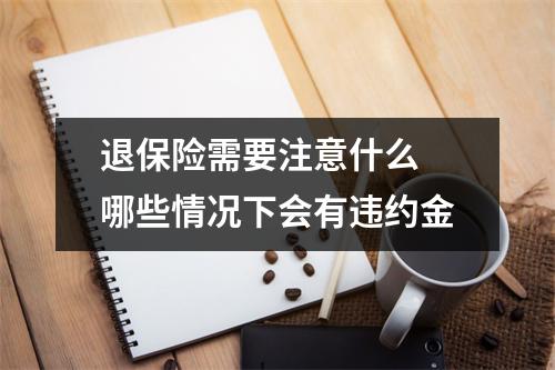 退保险需要注意什么 哪些情况下会有违约金