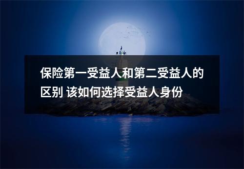 保险第一受益人和第二受益人的区别 该如何选择受益人身份