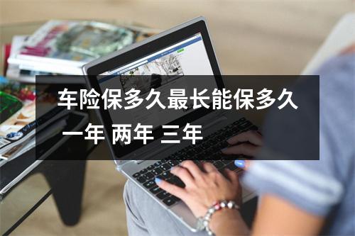 车险保多久最长能保多久 一年 两年 三年 
