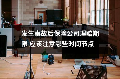 发生事故后保险公司理赔期限 应该注意哪些时间节点
