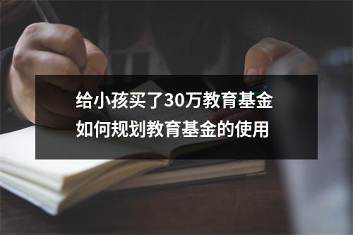 给小孩买了30万教育基金 如何规划教育基金的使用