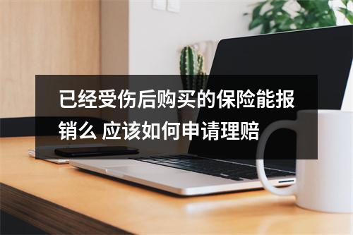 已经受伤后购买的保险能报销么 应该如何申请理赔