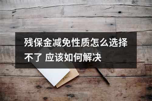 残保金减免性质怎么选择不了 应该如何解决 